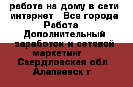 работа на дому в сети интернет - Все города Работа » Дополнительный заработок и сетевой маркетинг   . Свердловская обл.,Алапаевск г.